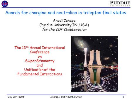 July 22 nd, 2005 A.Canepa, SUSY 2005, Durham 1 Search for chargino and neutralino in trilepton final states Anadi Canepa (Purdue University IN, USA) for.