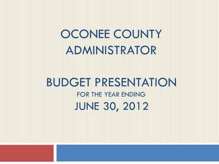 OCONEE COUNTY ADMINISTRATOR BUDGET PRESENTATION FOR THE YEAR ENDING JUNE 30, 2012.