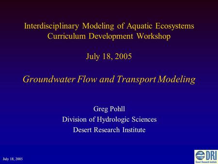Interdisciplinary Modeling of Aquatic Ecosystems Curriculum Development Workshop July 18, 2005 Groundwater Flow and Transport Modeling Greg Pohll Division.