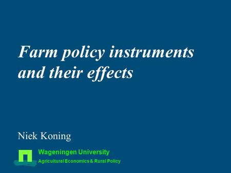 Farm policy instruments and their effects Niek Koning Wageningen University Agricultural Economics & Rural Policy.