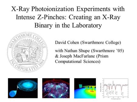 X-Ray Photoionization Experiments with Intense Z-Pinches: Creating an X-Ray Binary in the Laboratory David Cohen (Swarthmore College) with Nathan Shupe.