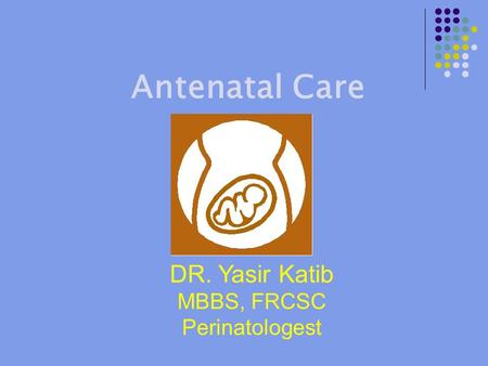 Antenatal Care DR. Yasir Katib MBBS, FRCSC Perinatologest.
