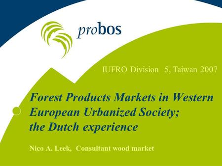 Forest Products Markets in Western European Urbanized Society; the Dutch experience Nico A. Leek, Consultant wood market IUFRO Division 5, Taiwan 2007.