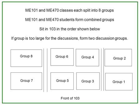 ME101 and ME470 classes each split into 8 groups ME101 and ME470 students form combined groups Sit in 103 in the order shown below If group is too large.