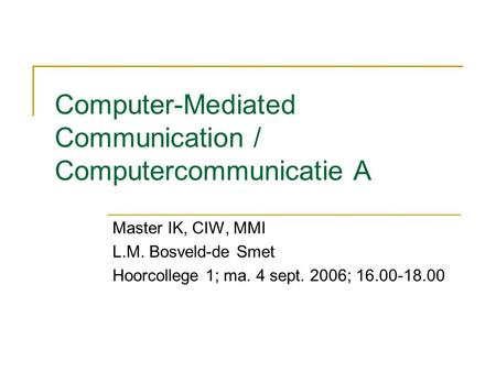 Computer-Mediated Communication / Computercommunicatie A Master IK, CIW, MMI L.M. Bosveld-de Smet Hoorcollege 1; ma. 4 sept. 2006; 16.00-18.00.