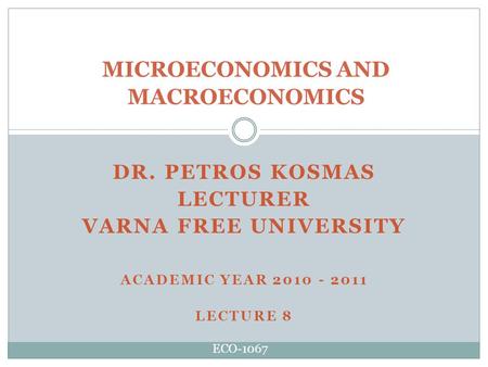 DR. PETROS KOSMAS LECTURER VARNA FREE UNIVERSITY ACADEMIC YEAR 2010 - 2011 LECTURE 8 MICROECONOMICS AND MACROECONOMICS ECO-1067.