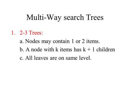 Multi-Way search Trees 1.2-3 Trees: a. Nodes may contain 1 or 2 items. b. A node with k items has k + 1 children c. All leaves are on same level.