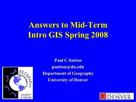 Answers to Mid-Term Intro GIS Spring 2008 Paul C.Sutton Department of Geography University of Denver.