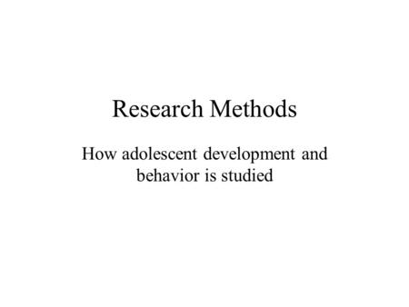 Research Methods How adolescent development and behavior is studied.