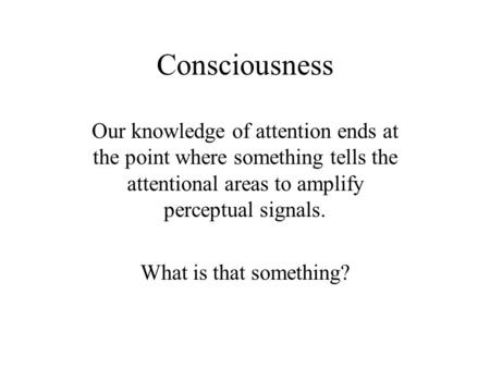 Consciousness Our knowledge of attention ends at the point where something tells the attentional areas to amplify perceptual signals. What is that something?