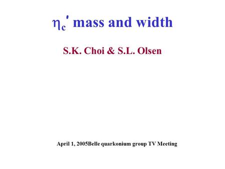  c ’ mass and width S.K. Choi & S.L. Olsen April 1, 2005Belle quarkonium group TV Meeting.
