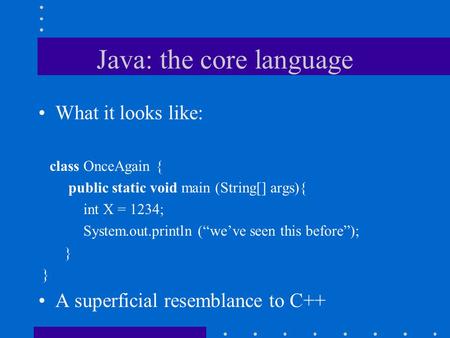 Java: the core language What it looks like: class OnceAgain { public static void main (String[] args){ int X = 1234; System.out.println (“we’ve seen this.