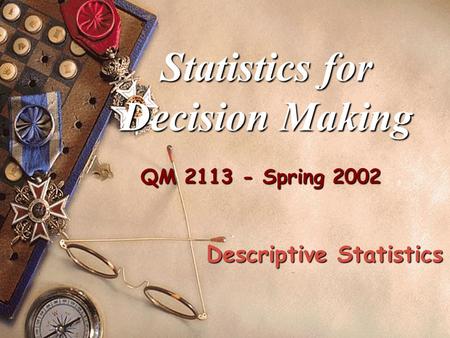 QM 2113 - Spring 2002 Statistics for Decision Making Descriptive Statistics.