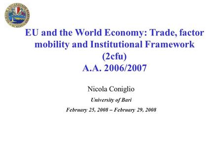 EU and the World Economy: Trade, factor mobility and Institutional Framework (2cfu) A.A. 2006/2007 Nicola Coniglio University of Bari February 25, 2008.