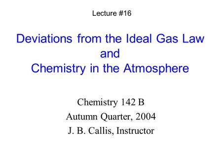 Deviations from the Ideal Gas Law and Chemistry in the Atmosphere Chemistry 142 B Autumn Quarter, 2004 J. B. Callis, Instructor Lecture #16.