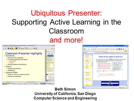 Ubiquitous Presenter: Supporting Active Learning in the Classroom and more! Beth Simon University of California, San Diego Computer Science and Engineering.