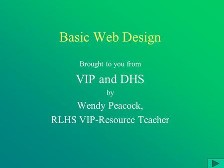 Basic Web Design Brought to you from VIP and DHS by Wendy Peacock, RLHS VIP-Resource Teacher.