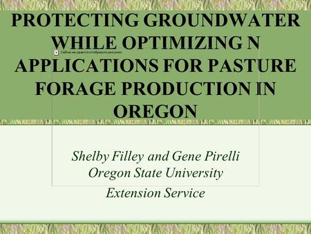 PROTECTING GROUNDWATER WHILE OPTIMIZING N APPLICATIONS FOR PASTURE FORAGE PRODUCTION IN OREGON Shelby Filley and Gene Pirelli Oregon State University Extension.