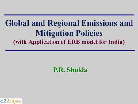 Global and Regional Emissions and Mitigation Policies (with Application of ERB model for India) P.R. Shukla.