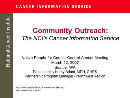 Community Outreach: The NCI’s Cancer Information Service Native People for Cancer Control Annual Meeting March 12, 2007 Seattle, WA Presented by Kathy.
