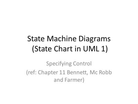 State Machine Diagrams (State Chart in UML 1) Specifying Control (ref: Chapter 11 Bennett, Mc Robb and Farmer)