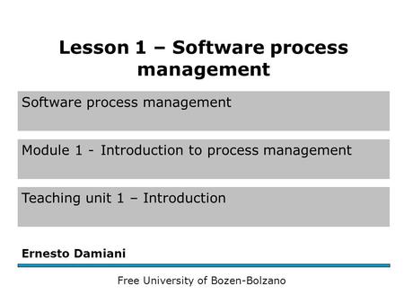 Software process management Module 1 -Introduction to process management Teaching unit 1 – Introduction Ernesto Damiani Free University of Bozen-Bolzano.