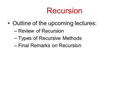 Recursion Outline of the upcoming lectures: –Review of Recursion –Types of Recursive Methods –Final Remarks on Recursion.