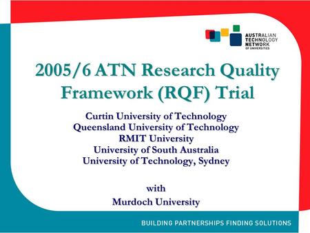 2005/6 ATN Research Quality Framework (RQF) Trial Curtin University of Technology Queensland University of Technology RMIT University University of South.