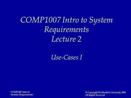 COMP1007 Intro to Systems Requirements © Copyright De Montfort University 2002 All Rights Reserved COMP1007 Intro to System Requirements Lecture 2 Use-Cases.