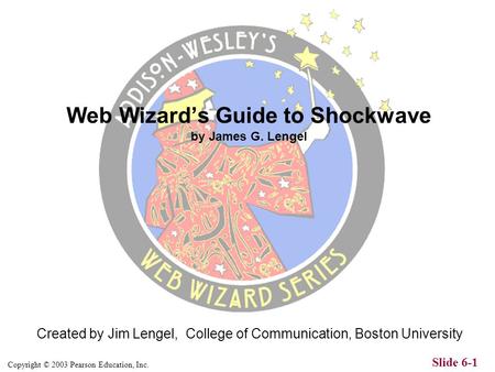 Copyright © 2003 Pearson Education, Inc. Slide 6-1 Created by Jim Lengel, College of Communication, Boston University Web Wizard’s Guide to Shockwave.