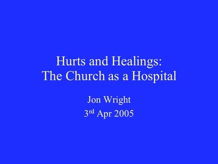 Hurts and Healings: The Church as a Hospital Jon Wright 3 rd Apr 2005.