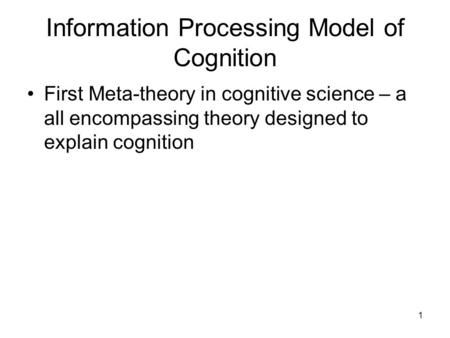 1 Information Processing Model of Cognition First Meta-theory in cognitive science – a all encompassing theory designed to explain cognition.