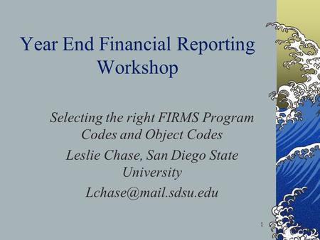 1 Year End Financial Reporting Workshop Selecting the right FIRMS Program Codes and Object Codes Leslie Chase, San Diego State University