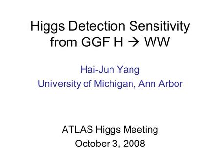 Higgs Detection Sensitivity from GGF H  WW Hai-Jun Yang University of Michigan, Ann Arbor ATLAS Higgs Meeting October 3, 2008.
