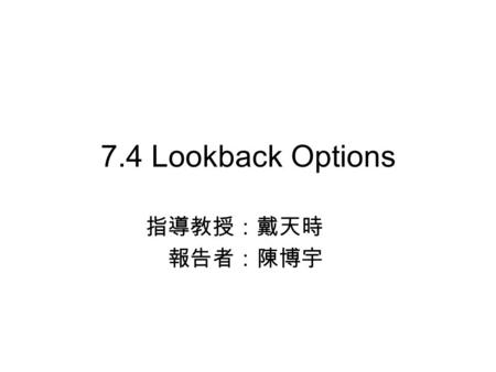 7.4 Lookback Options 指導教授：戴天時 報告者：陳博宇. 章節結構 7.4.1 Floating Strike Lookback 7.4.2 Black-Scholes-Merton Equation 7.4.3 Reduction of Dimension 7.4.4 Computation.