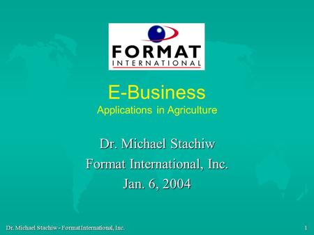 Dr. Michael Stachiw - Format International, Inc. 1 E-Business Applications in Agriculture Dr. Michael Stachiw Format International, Inc. Jan. 6, 2004.