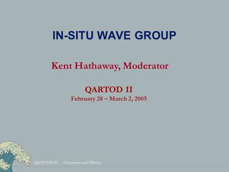 QARTOD II Currents and Waves IN-SITU WAVE GROUP Kent Hathaway, Moderator QARTOD II February 28 – March 2, 2005.