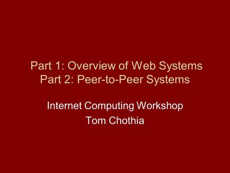 Part 1: Overview of Web Systems Part 2: Peer-to-Peer Systems Internet Computing Workshop Tom Chothia.