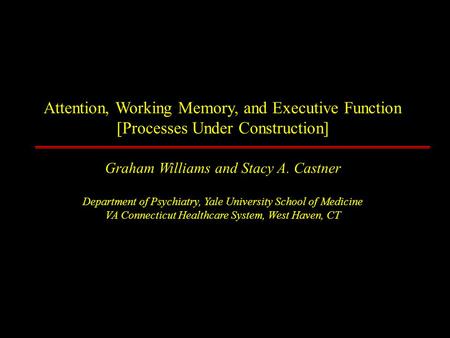 Attention, Working Memory, and Executive Function [Processes Under Construction] Graham Williams and Stacy A. Castner Department of Psychiatry, Yale University.