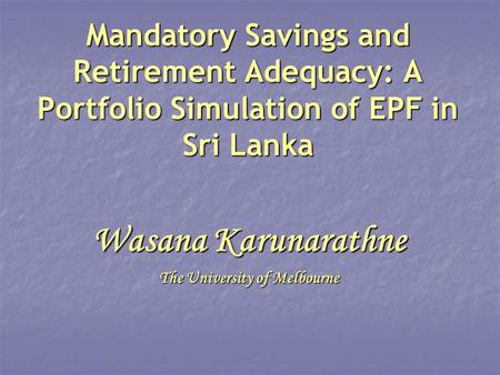 Mandatory Savings and Retirement Adequacy: A Portfolio Simulation of EPF in Sri Lanka Wasana Karunarathne The University of Melbourne.