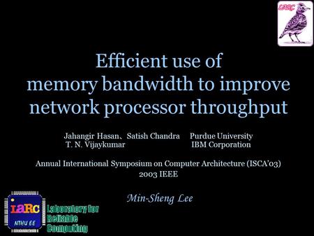 Min-Sheng Lee Efficient use of memory bandwidth to improve network processor throughput Jahangir Hasan 、 Satish ChandraPurdue University T. N. VijaykumarIBM.