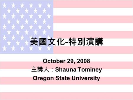 美國文化 - 特別演講 October 29, 2008 主講人： Shauna Tominey Oregon State University.