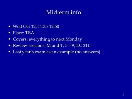 1 Midterm info Wed Oct 12, 11:35-12:50 Place: TBA Covers: everything to next Monday Review sessions: M and T, 5 – 9, LC 211 Last year’s exam as an example.