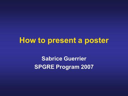 How to present a poster Sabrice Guerrier SPGRE Program 2007.
