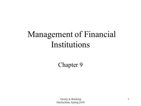 Money & Banking Maclachlan, Spring 2006 1 Management of Financial Institutions Chapter 9.