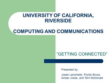 UNIVERSITY OF CALIFORNIA, RIVERSIDE COMPUTING AND COMMUNICATIONS “GETTING CONNECTED” Presented by: Josee Larochelle, Phyllis Bruce, Amber Jones, and Terri.