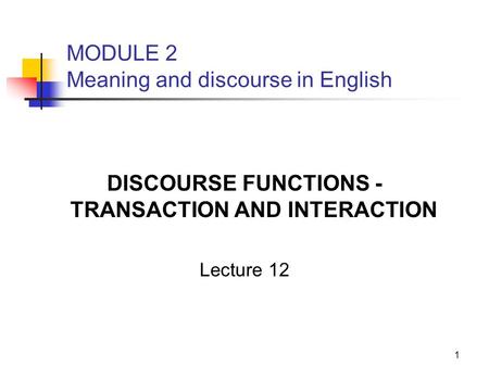 1 MODULE 2 Meaning and discourse in English DISCOURSE FUNCTIONS - TRANSACTION AND INTERACTION Lecture 12.