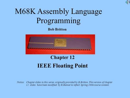 M68K Assembly Language Programming Bob Britton Chapter 12 IEEE Floating Point Notice: Chapter slides in this series originally provided by B.Britton. This.