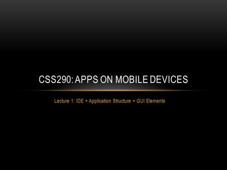 Lecture 1: IDE + Application Structure + GUI Elements CSS290: APPS ON MOBILE DEVICES.