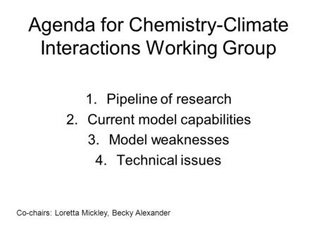 Agenda for Chemistry-Climate Interactions Working Group 1.Pipeline of research 2.Current model capabilities 3.Model weaknesses 4.Technical issues Co-chairs: